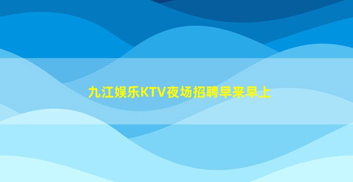 九江娱乐KTV夜场招聘早来早上